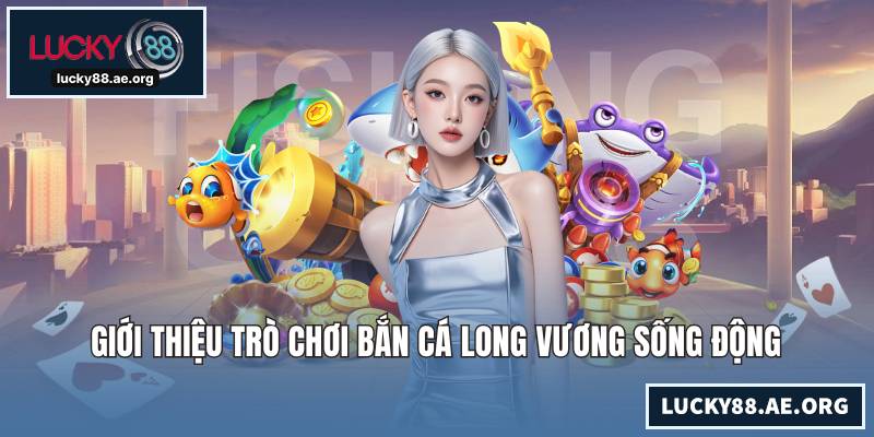 Giới thiệu trò chơi bắn cá Long Vương sống động