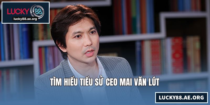 Tìm hiểu tiểu sử CEO Mai Văn Lút